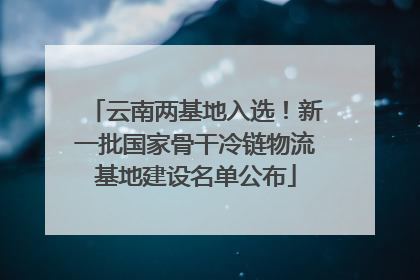 云南两基地入选！新一批国家骨干冷链物流基地建设名单公布
