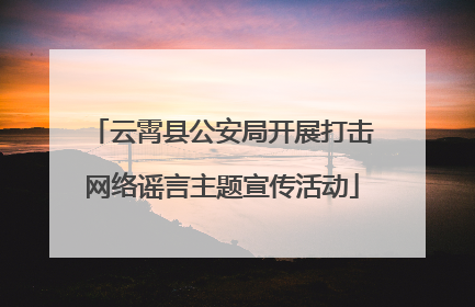 云霄县公安局开展打击网络谣言主题宣传活动