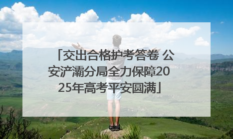 交出合格护考答卷 公安浐灞分局全力保障2025年高考平安圆满