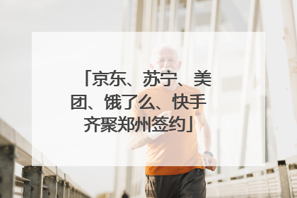 京东、苏宁、美团、饿了么、快手齐聚郑州签约