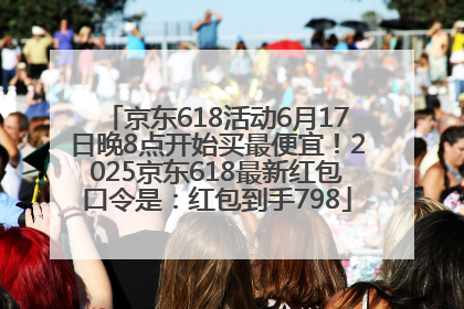 京东618活动6月17日晚8点开始买最便宜！2025京东618最新红包口令是：红包到手798