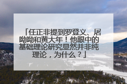 任正非提到罗登义、屠呦呦和黄大年！他眼中的基础理论研究显然并非纯理论，为什么？