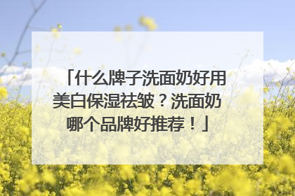 什么牌子洗面奶好用美白保湿祛皱？洗面奶哪个品牌好推荐！