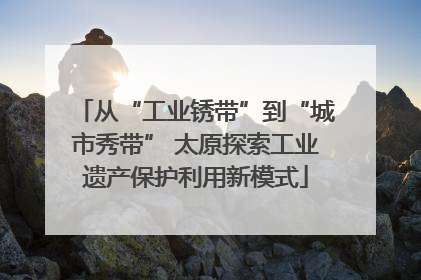 从“工业锈带”到“城市秀带” 太原探索工业遗产保护利用新模式