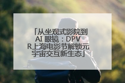从坐观式影院到 AI 眼镜：DPVR上海电影节解锁元宇宙交互新生态