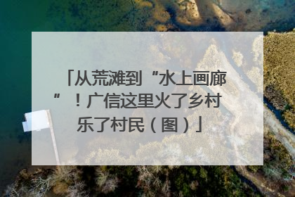 从荒滩到“水上画廊”！广信这里火了乡村 乐了村民（图）