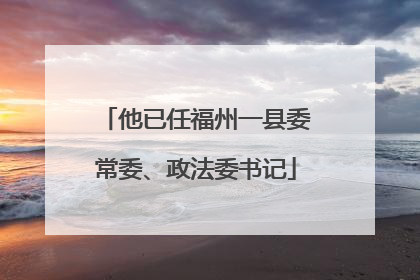 他已任福州一县委常委、政法委书记