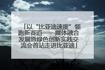 以“比亚迪速度”领跑新赛道——媒体融合发展暨绿色创新实践交流会首站走进比亚迪