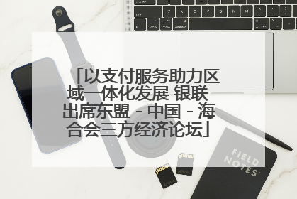 以支付服务助力区域一体化发展 银联出席东盟－中国－海合会三方经济论坛