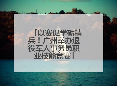 以赛促学砺精兵！广州举办退役军人事务员职业技能竞赛