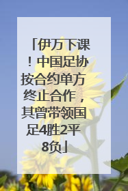 伊万下课！中国足协按合约单方终止合作，其曾带领国足4胜2平8负