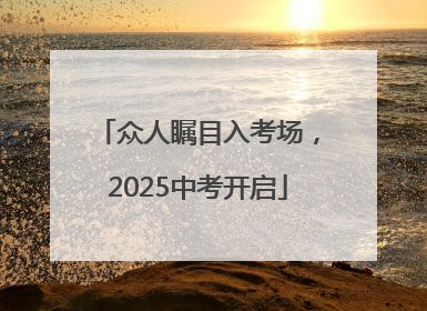 众人瞩目入考场，2025中考开启