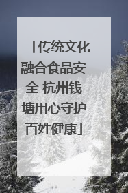 传统文化融合食品安全 杭州钱塘用心守护百姓健康