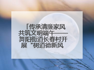 传承清廉家风 共筑文明端午——舞阳街道长春村开展“树道德新风 扬端午文化”主题活动