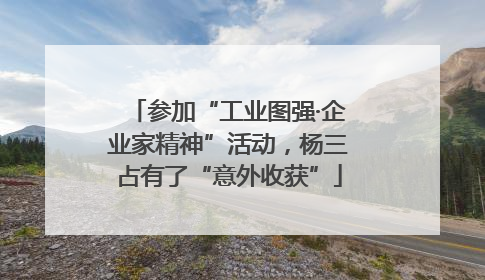 参加“工业图强·企业家精神”活动，杨三占有了“意外收获”