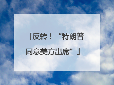 反转！“特朗普同意美方出席”