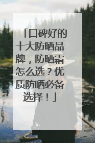 口碑好的十大防晒品牌，防晒霜怎么选？优质防晒必备选择！