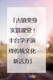 古镇变身实景课堂！丰台学子演绎传统文化新活力