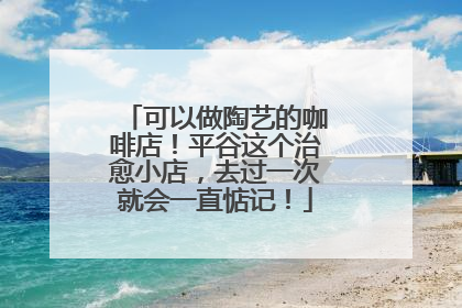 可以做陶艺的咖啡店！平谷这个治愈小店，去过一次就会一直惦记！
