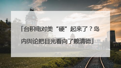 台积电对美“硬”起来了？岛内舆论把目光看向了赖清德