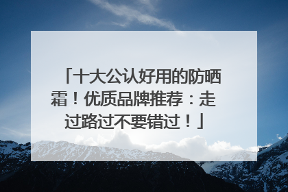 十大公认好用的防晒霜！优质品牌推荐：走过路过不要错过！