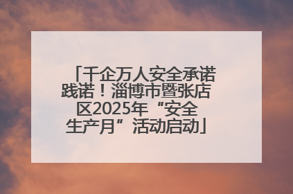 千企万人安全承诺践诺！淄博市暨张店区2025年“安全生产月”活动启动