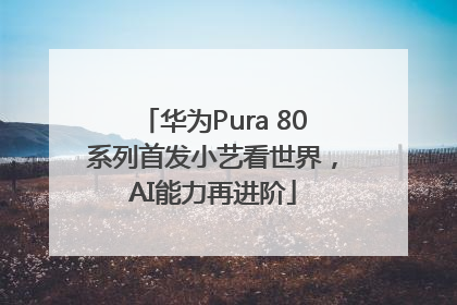 华为Pura 80系列首发小艺看世界，AI能力再进阶