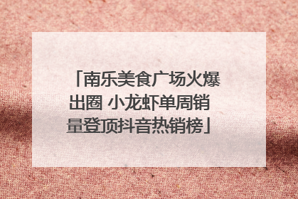 南乐美食广场火爆出圈 小龙虾单周销量登顶抖音热销榜