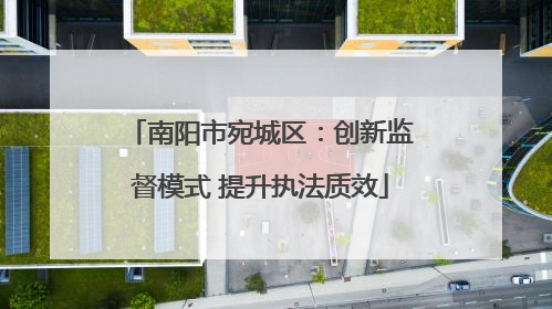 南阳市宛城区：创新监督模式 提升执法质效