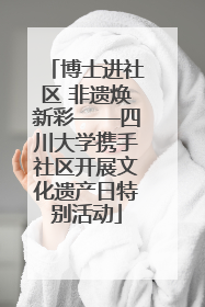 博士进社区 非遗焕新彩——四川大学携手社区开展文化遗产日特别活动