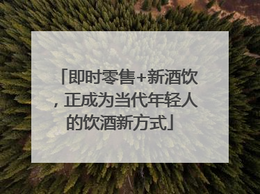 即时零售+新酒饮，正成为当代年轻人的饮酒新方式