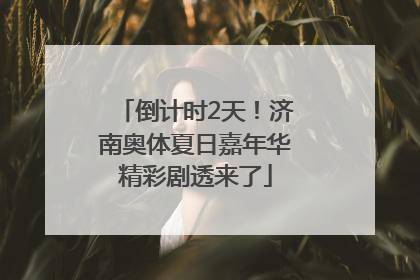 倒计时2天！济南奥体夏日嘉年华精彩剧透来了