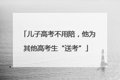 儿子高考不用陪，他为其他高考生“送考”