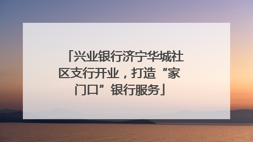 兴业银行济宁华城社区支行开业，打造“家门口”银行服务