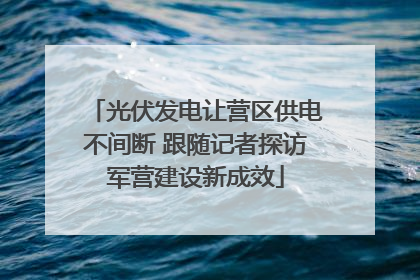 光伏发电让营区供电不间断 跟随记者探访军营建设新成效