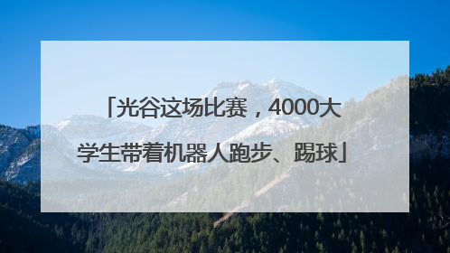 光谷这场比赛，4000大学生带着机器人跑步、踢球
