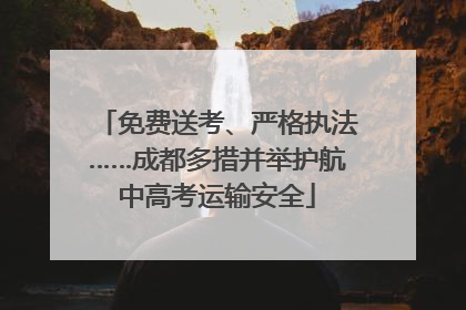 免费送考、严格执法……成都多措并举护航中高考运输安全