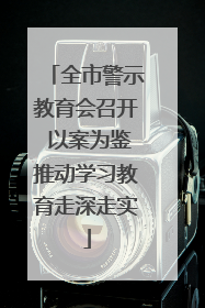 全市警示教育会召开 以案为鉴推动学习教育走深走实