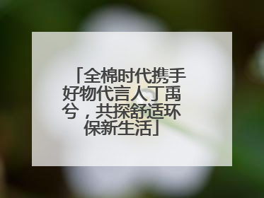 全棉时代携手好物代言人丁禹兮，共探舒适环保新生活