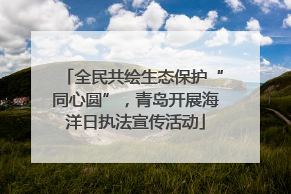 全民共绘生态保护“同心圆”，青岛开展海洋日执法宣传活动