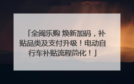 全闽乐购 焕新加码，补贴品类及支付升级！电动自行车补贴流程简化！