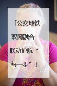 公交地铁双网融合 联动护航“每一步”