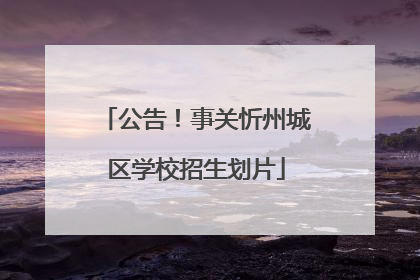 公告！事关忻州城区学校招生划片
