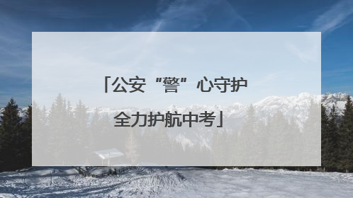 公安“警”心守护 全力护航中考