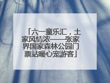 六一童乐汇，土家风情浓——张家界国家森林公园门票站暖心宠游客