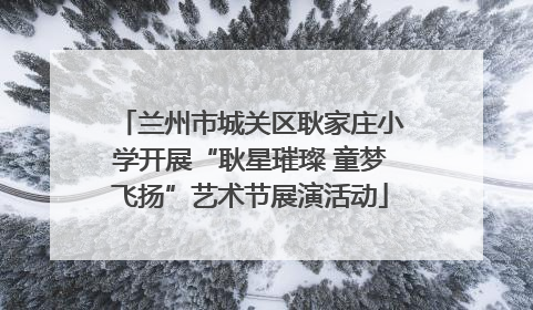 兰州市城关区耿家庄小学开展“耿星璀璨 童梦飞扬”艺术节展演活动