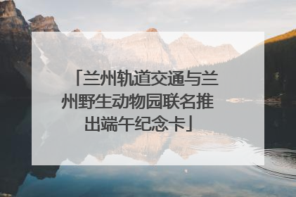 兰州轨道交通与兰州野生动物园联名推出端午纪念卡