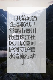 共筑河道生态防线！常熟市琴川街道珠江社区开展巡河护河守护碧水清流行动