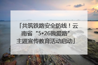 共筑铁路安全防线！云南省“5•26我爱路”主题宣传教育活动启动