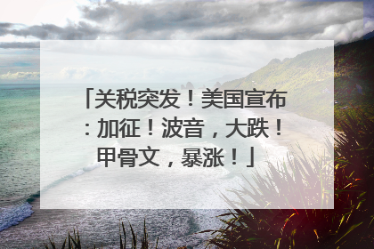 关税突发！美国宣布：加征！波音，大跌！甲骨文，暴涨！